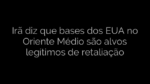 ​Irã diz que bases dos EUA no Oriente Médio são alvos legítimos de retaliação 